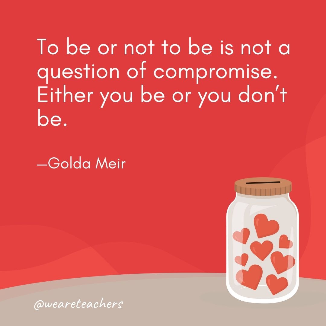 To be or not to be is not a question of compromise. Either you be or you don't be. —Golda Meir- anti-bullying quotes