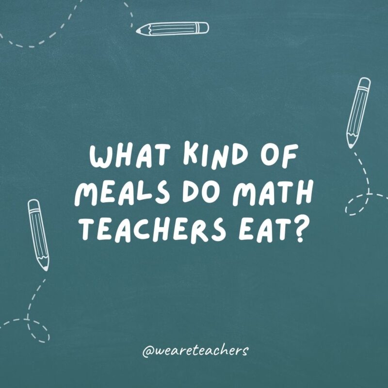 What kinds of meals do math teachers eat?