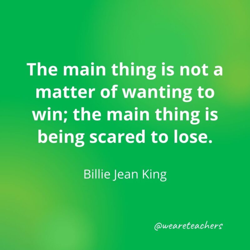 The main thing is not a matter of wanting to win; the main thing is being scared to lose. —Billie Jean King
- motivational quotes