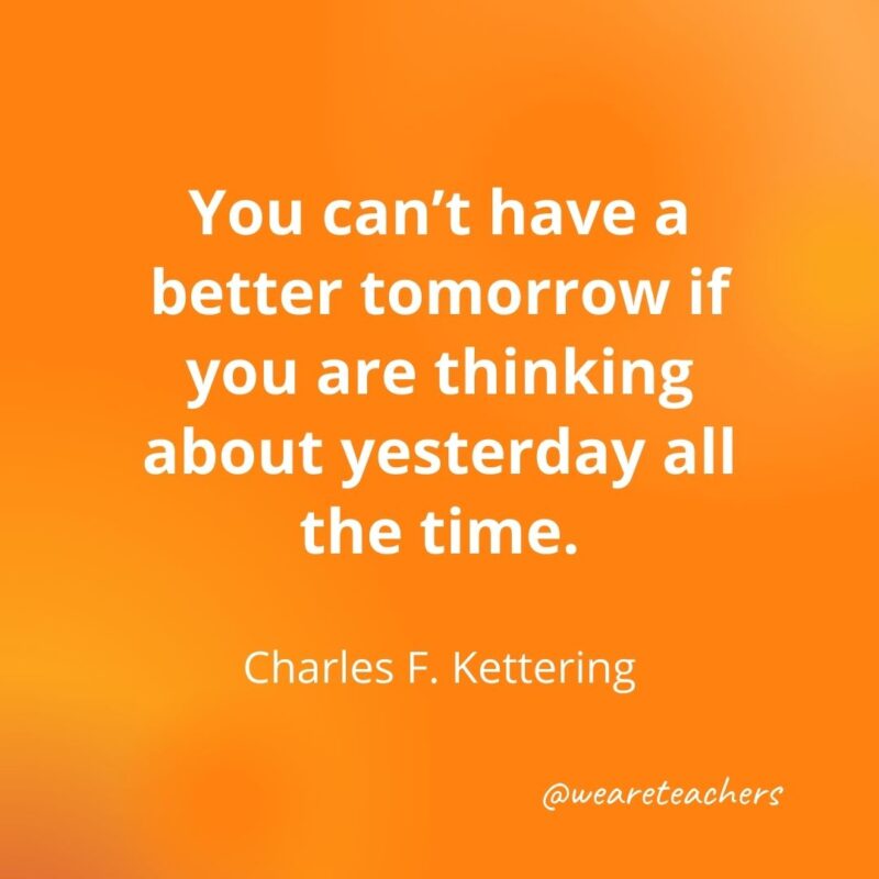 You can't have a better tomorrow if you are thinking about yesterday all the time.