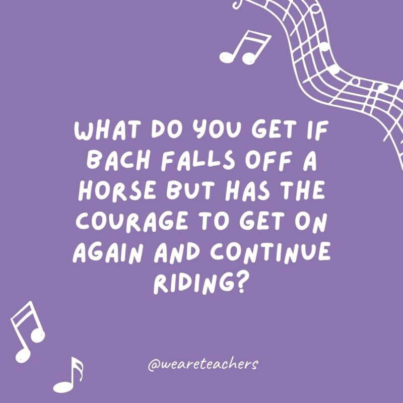 What do you get if Bach falls off a horse but has the courage to get on again and continue riding?