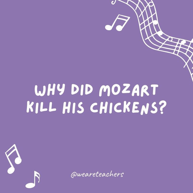 Why did Mozart kill his chickens? Because they always ran around going 