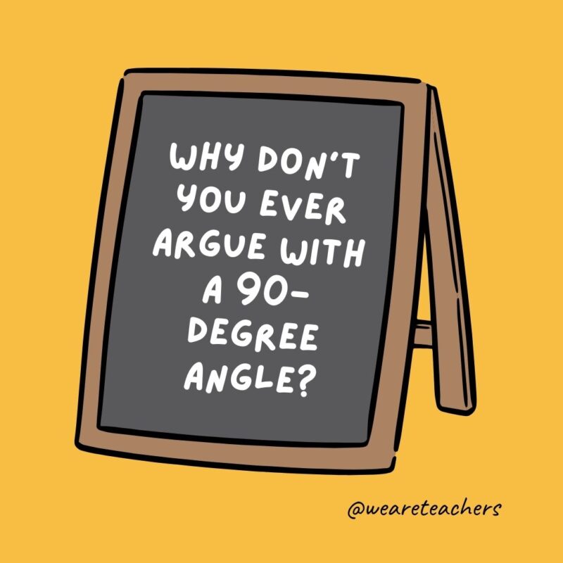 Why don’t you ever argue with a 90-degree angle?