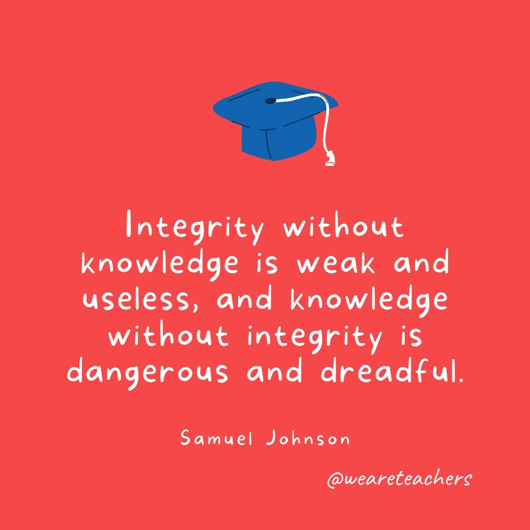 Integrity without knowledge is weak and useless, and knowledge without integrity is dangerous and dreadful. —Samuel Johnson