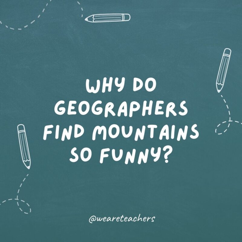 Why do geographers find mountains so funny? Because they’re hill areas.- teacher jokes