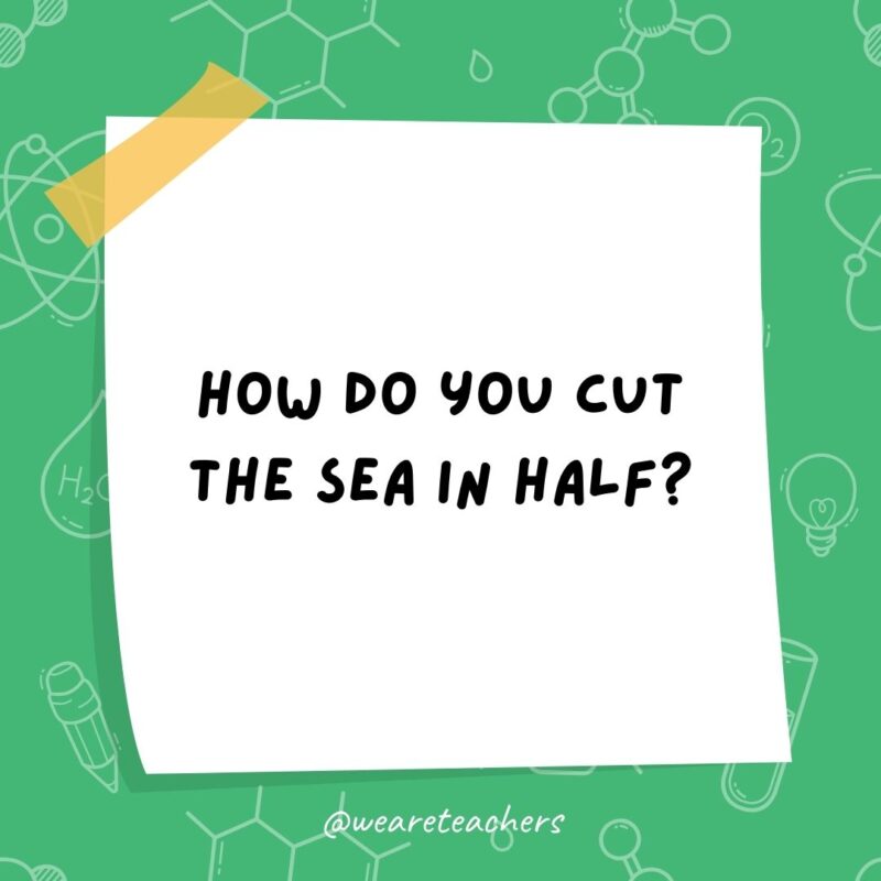 How do you cut the sea in half? With a sea-saw.- science jokes