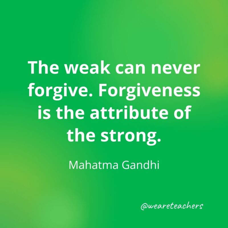 The weak can never forgive. Forgiveness is the attribute of the strong. —Mahatma Gandhi