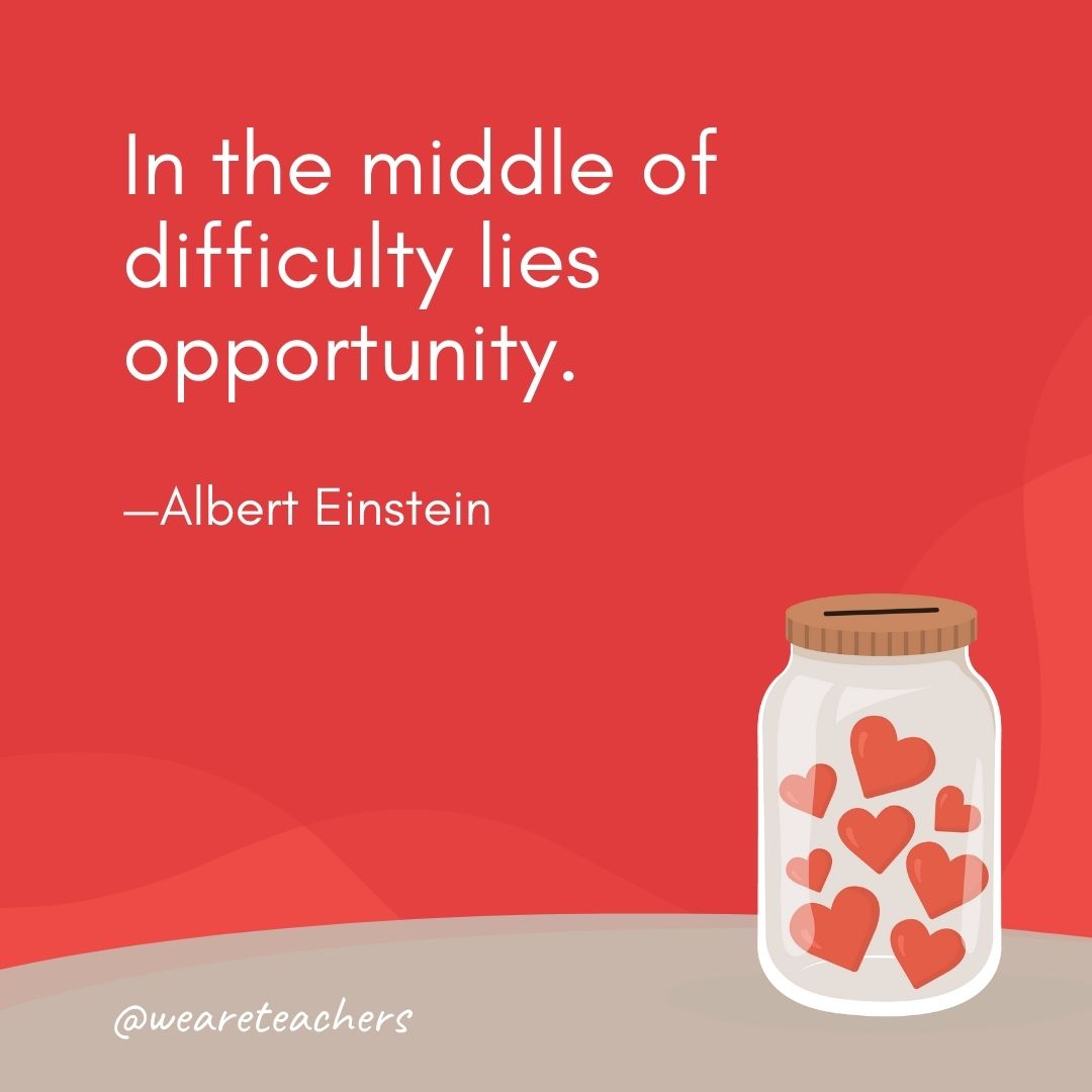 In the middle of difficulty lies opportunity. —Albert Einstein