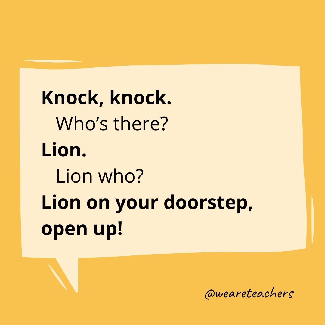 Lnock, knock.
Who’s there?
Lion.
Lion who?
Lion on your doorstep, open up!