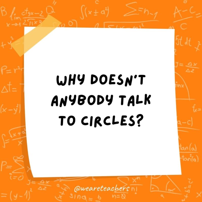 Why doesn't anybody talk to circles? Because there's no point!- math jokes