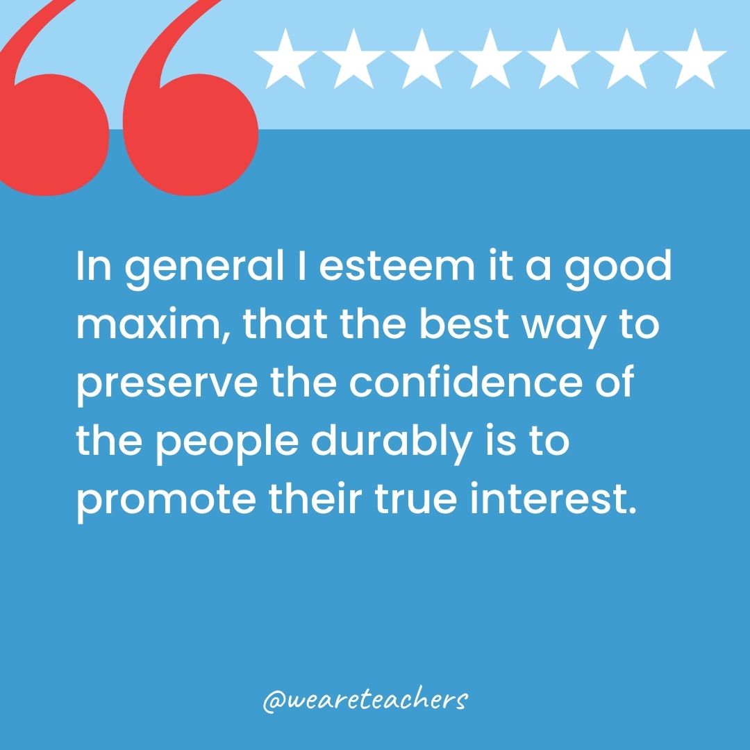 In general I esteem it a good maxim, that the best way to preserve the confidence of the people durably is to promote their true interest.-george washington quotes