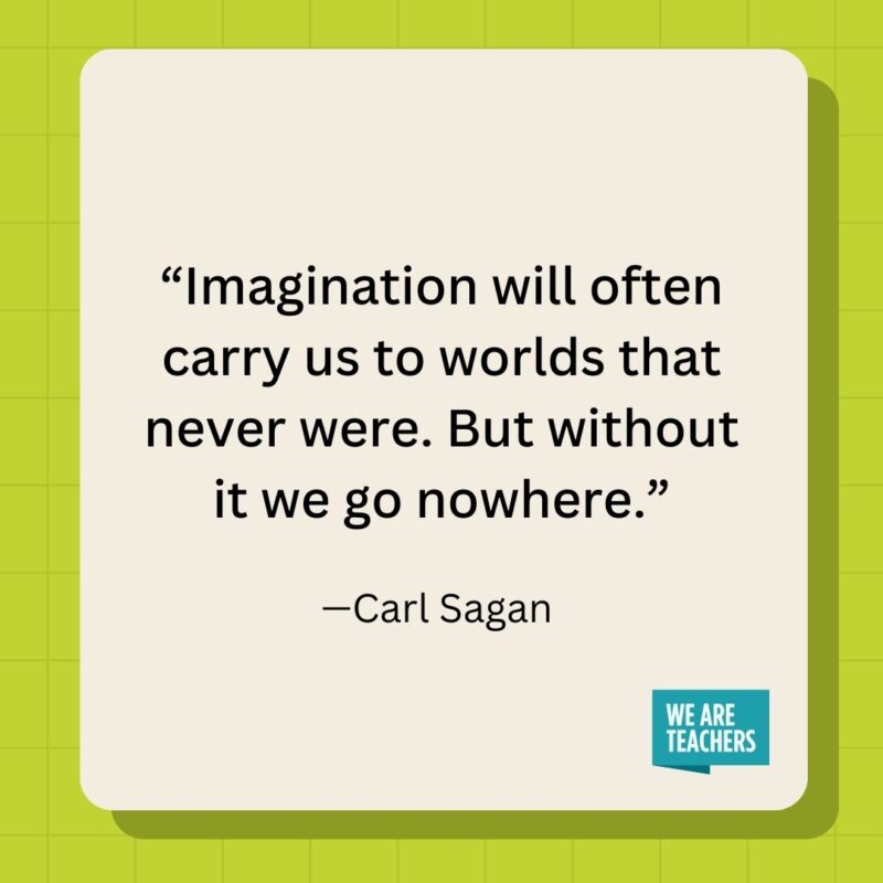 Imagination will often carry us to worlds that never were. But without it we go nowhere.- inspirational quotes