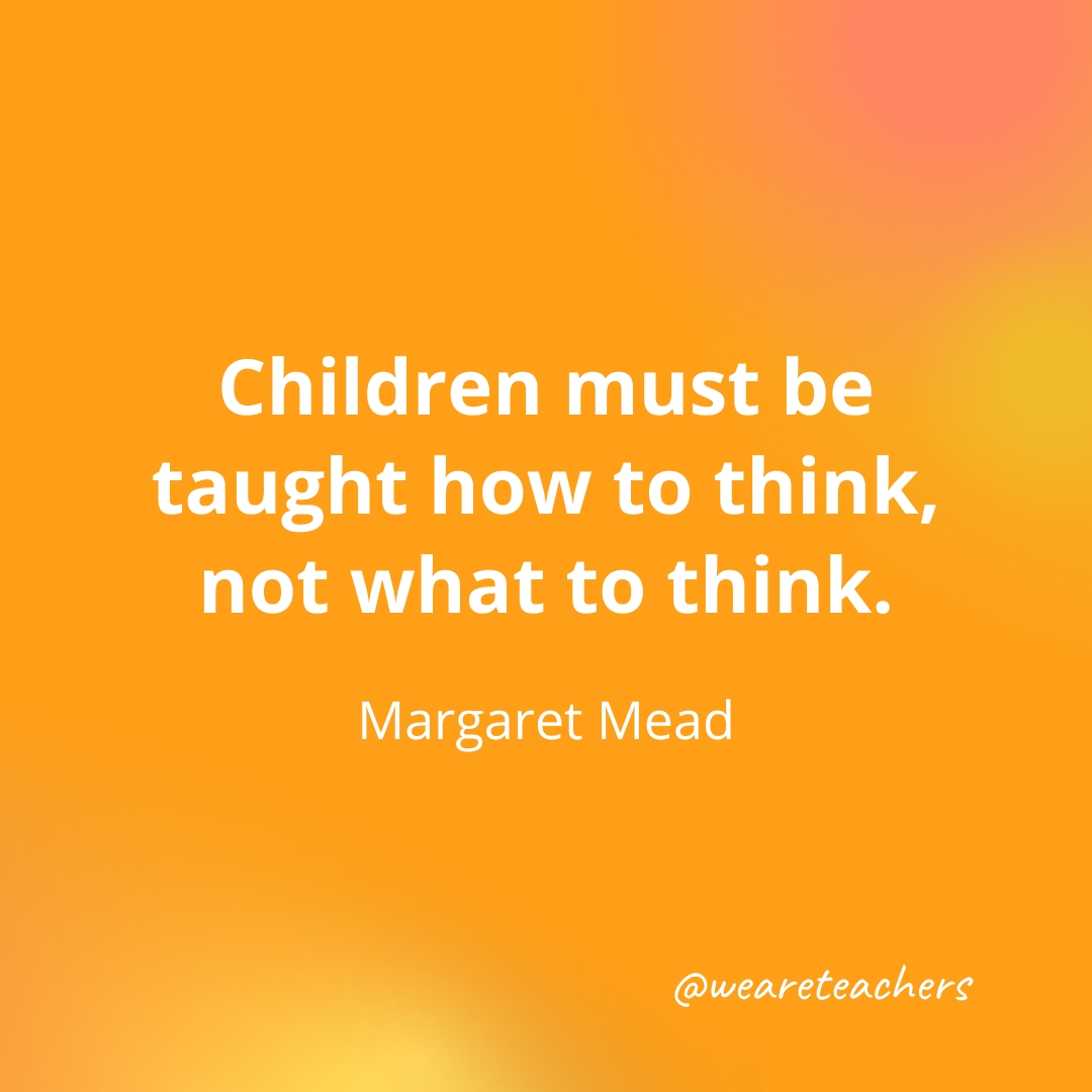 Children must be taught how to think, not what to think. — Margaret Mead