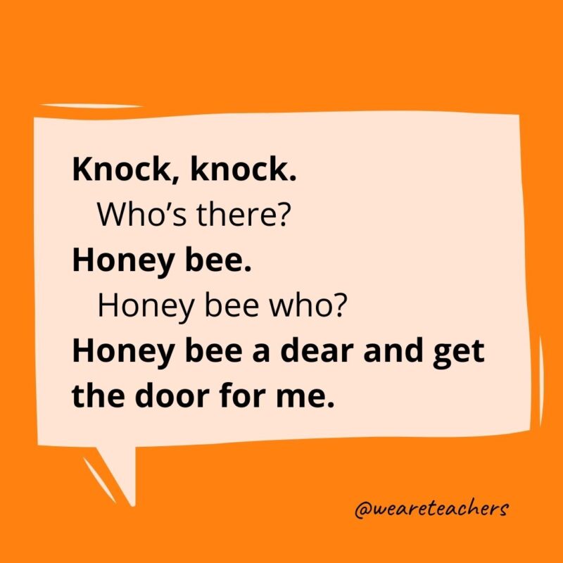 Knock knock. Who’s there? Honey bee. Honey bee who? Honey bee a dear and get the door for me.- knock knock jokes for kids