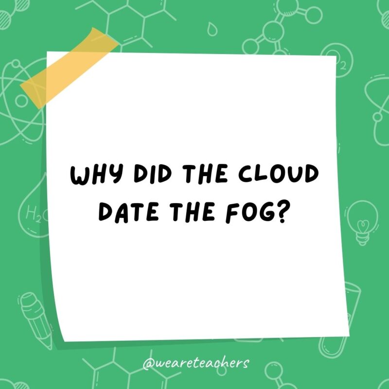 Science jokes: Why did the cloud date the fog? Because he was so down to earth.- science jokes