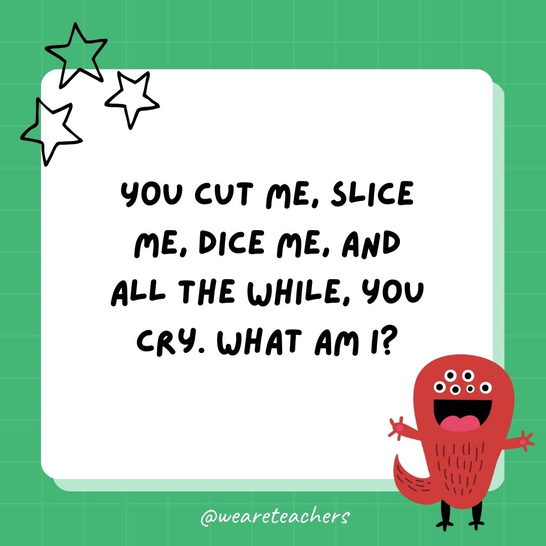 You cut me, slice me, dice me, and all the while, you cry. What am I? 
