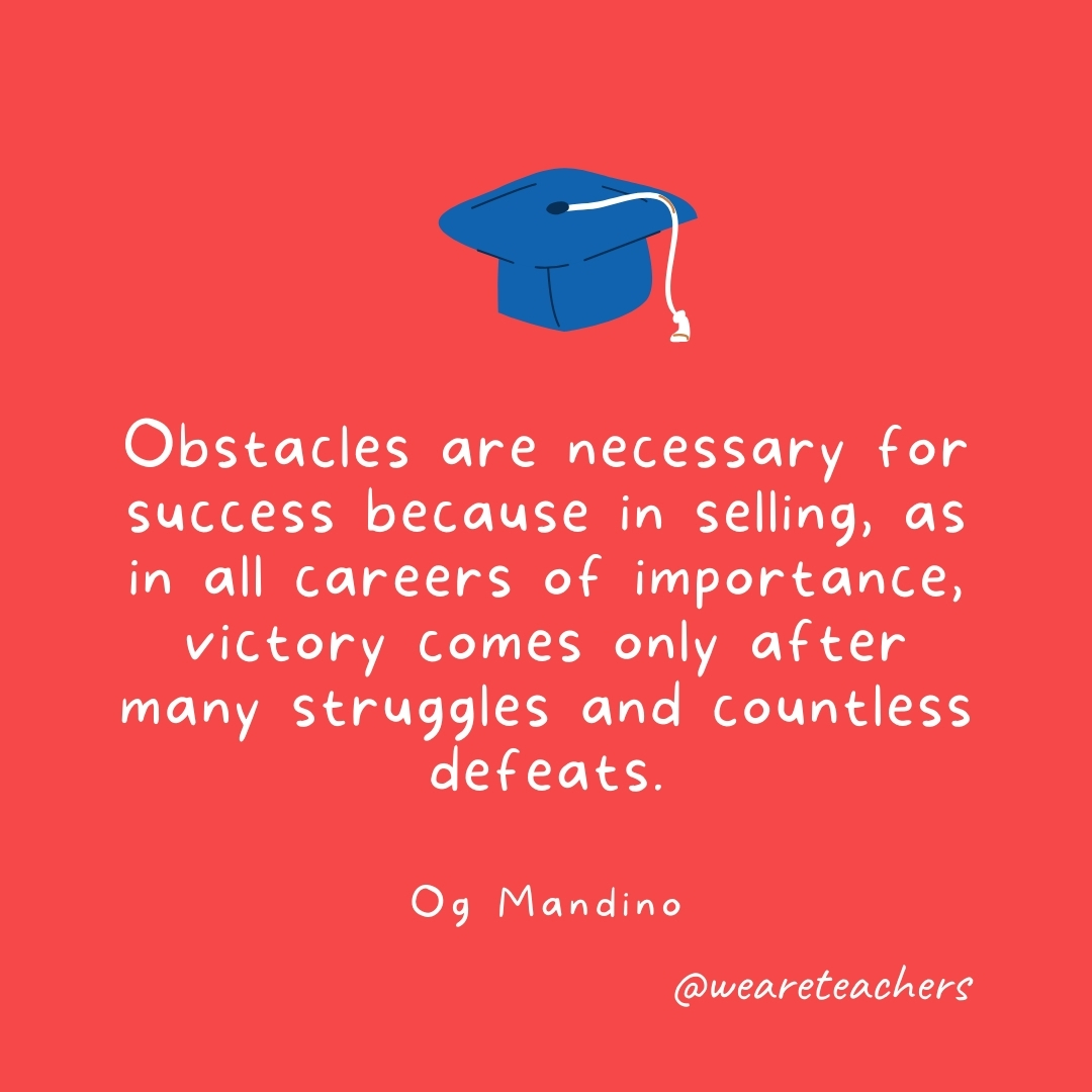 Obstacles are necessary for success because in selling, as in all careers of importance, victory comes only after many struggles and countless defeats. —Og Mandino
