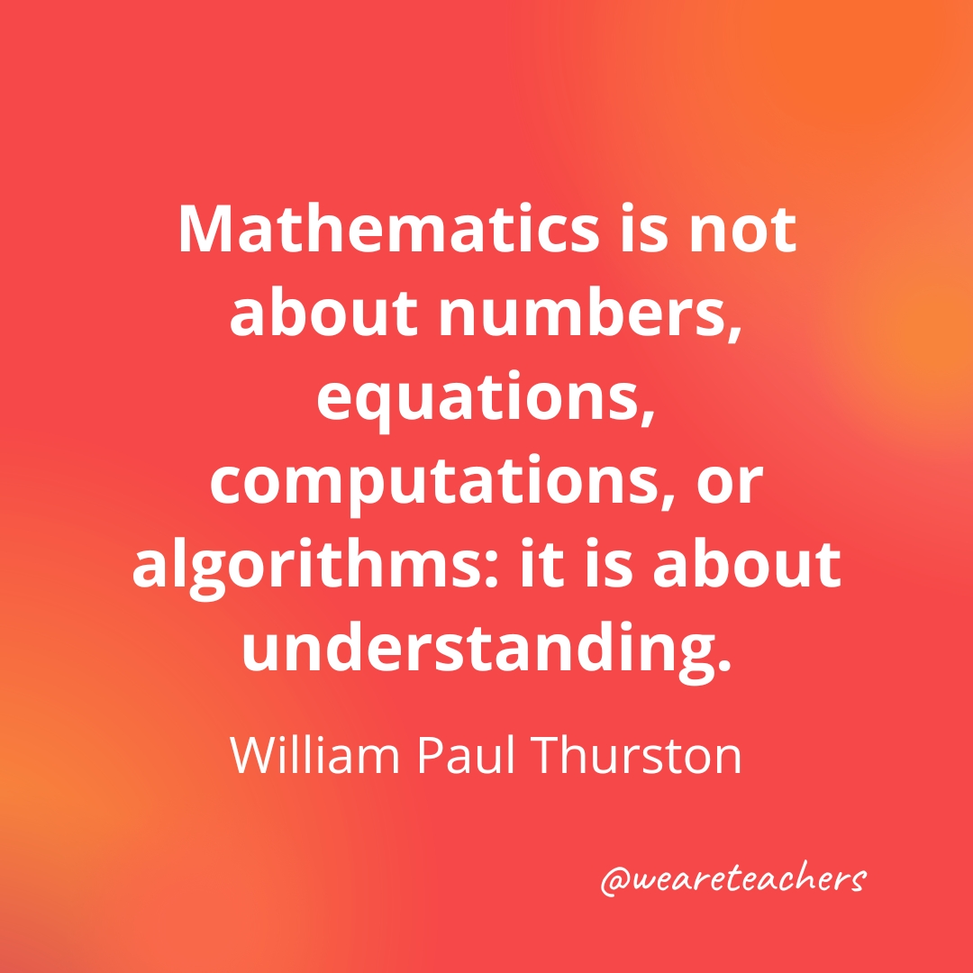 Mathematics is not about numbers, equations, computations, or algorithms: it is about understanding. — William Paul Thurston
