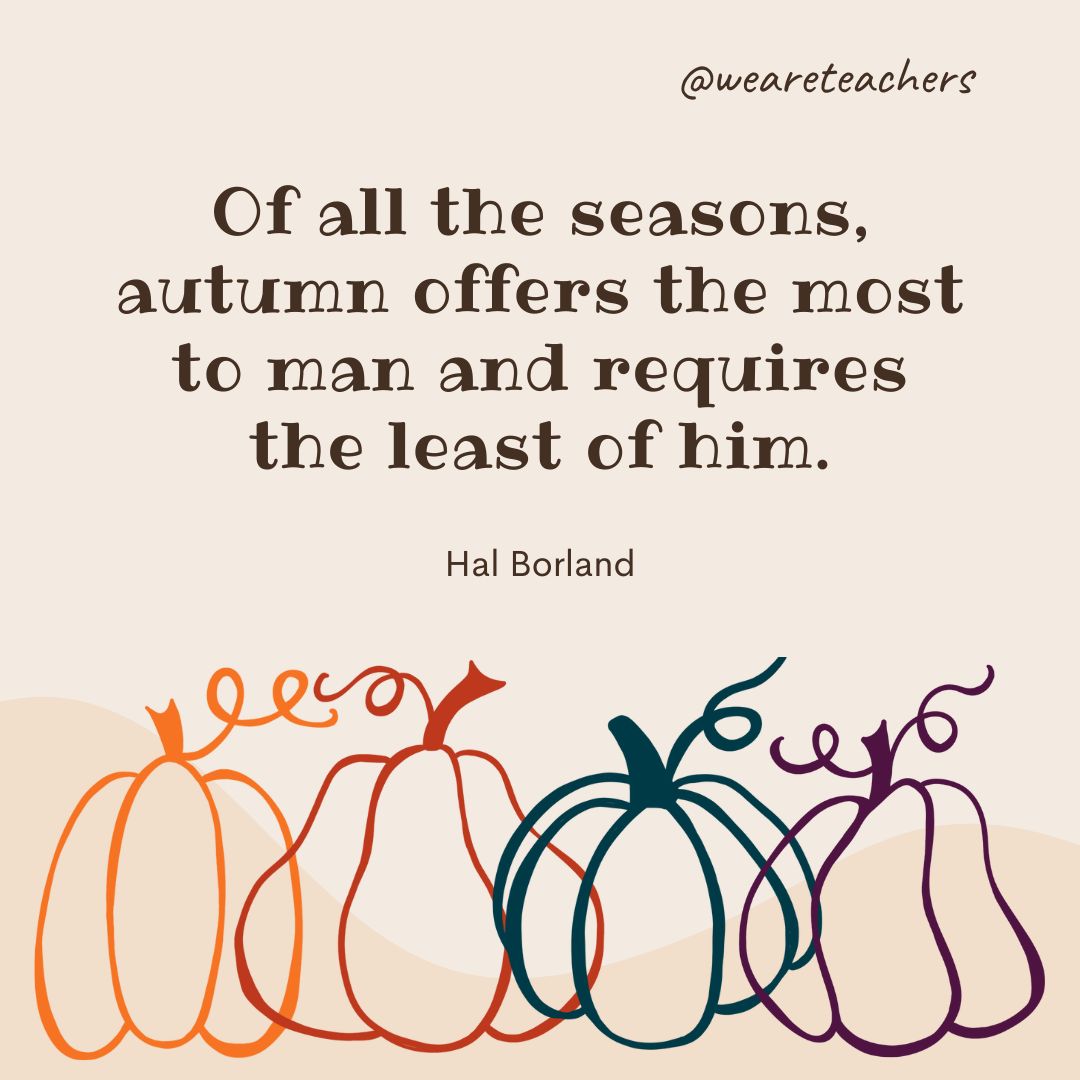 Of all the seasons, autumn offers the most to man and requires the least of him.-fall quotes