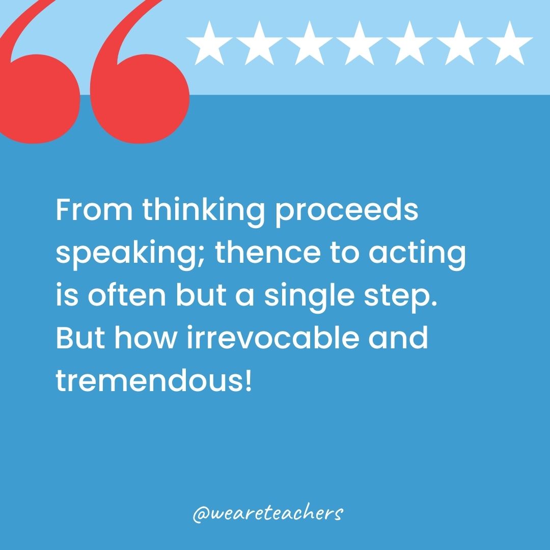 From thinking proceeds speaking; thence to acting is often but a single step. But how irrevocable and tremendous!-george washington quotes