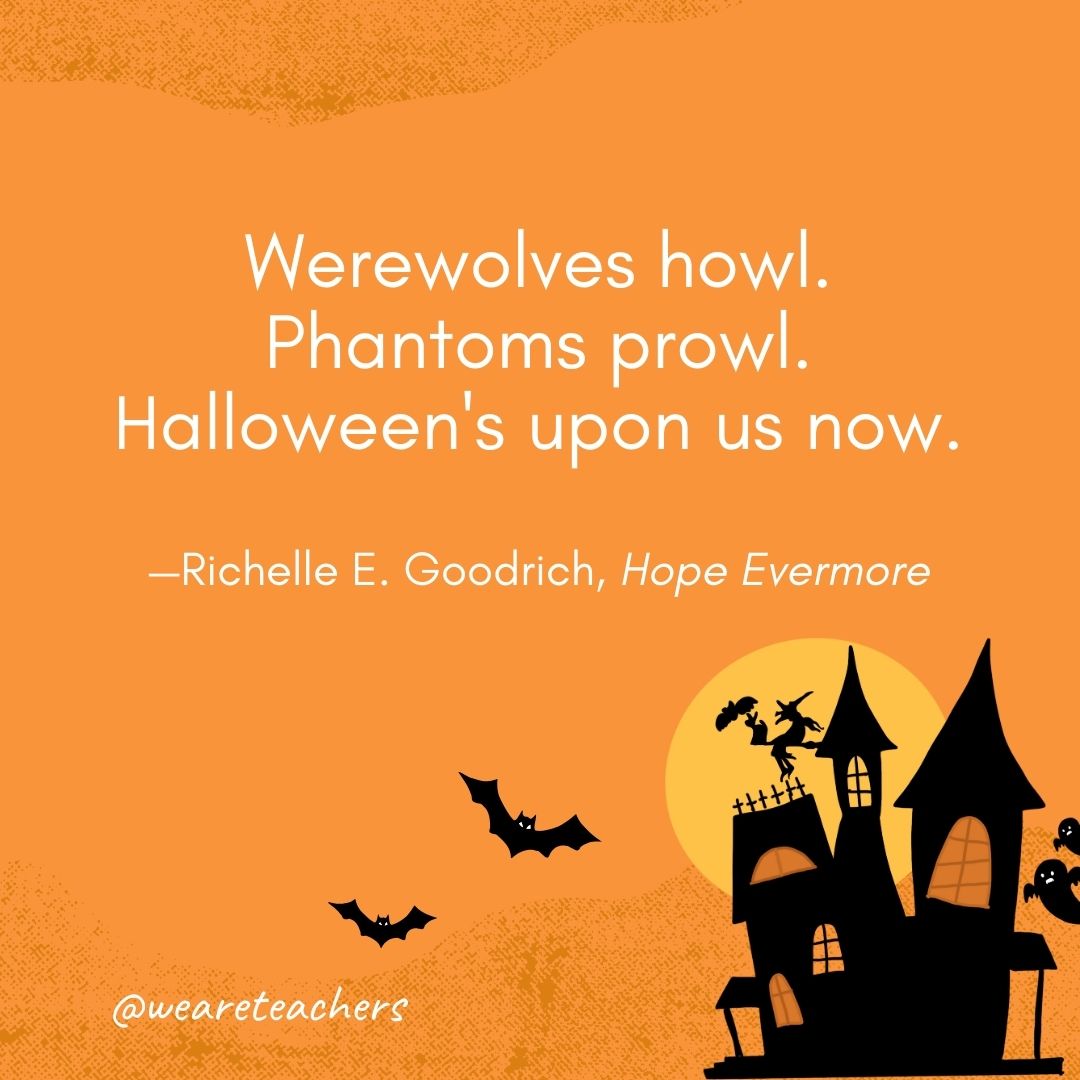 Werewolves howl. Phantoms prowl. Halloween's upon us now. —Richelle E. Goodrich, Hope Evermore