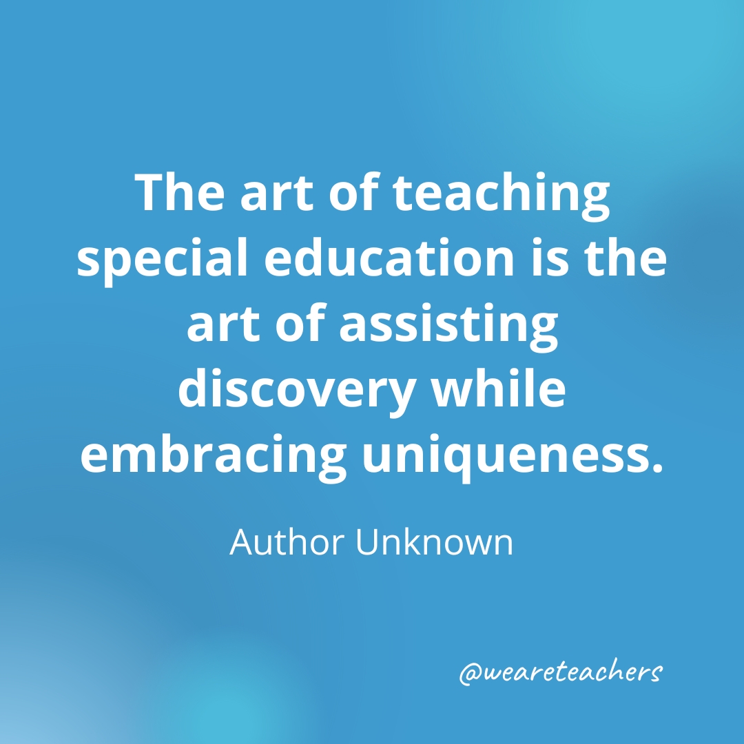The art of teaching special education is the art of assisting discovery while embracing uniqueness. — Author Unknown- inspirational quotes for teachers