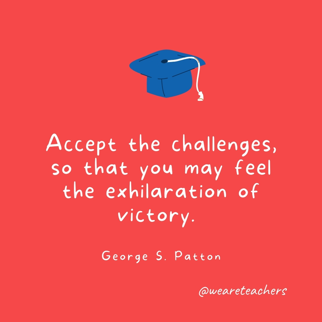 Accept the challenges, so that you may feel the exhilaration of victory. —George S. Patton