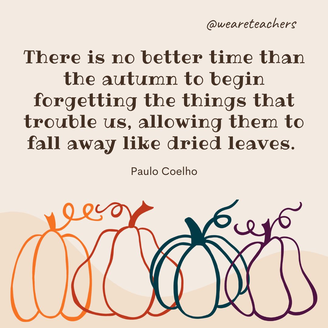 There is no better time than the autumn to begin forgetting the things that trouble us, allowing them to fall away like dried leaves-fall quotes