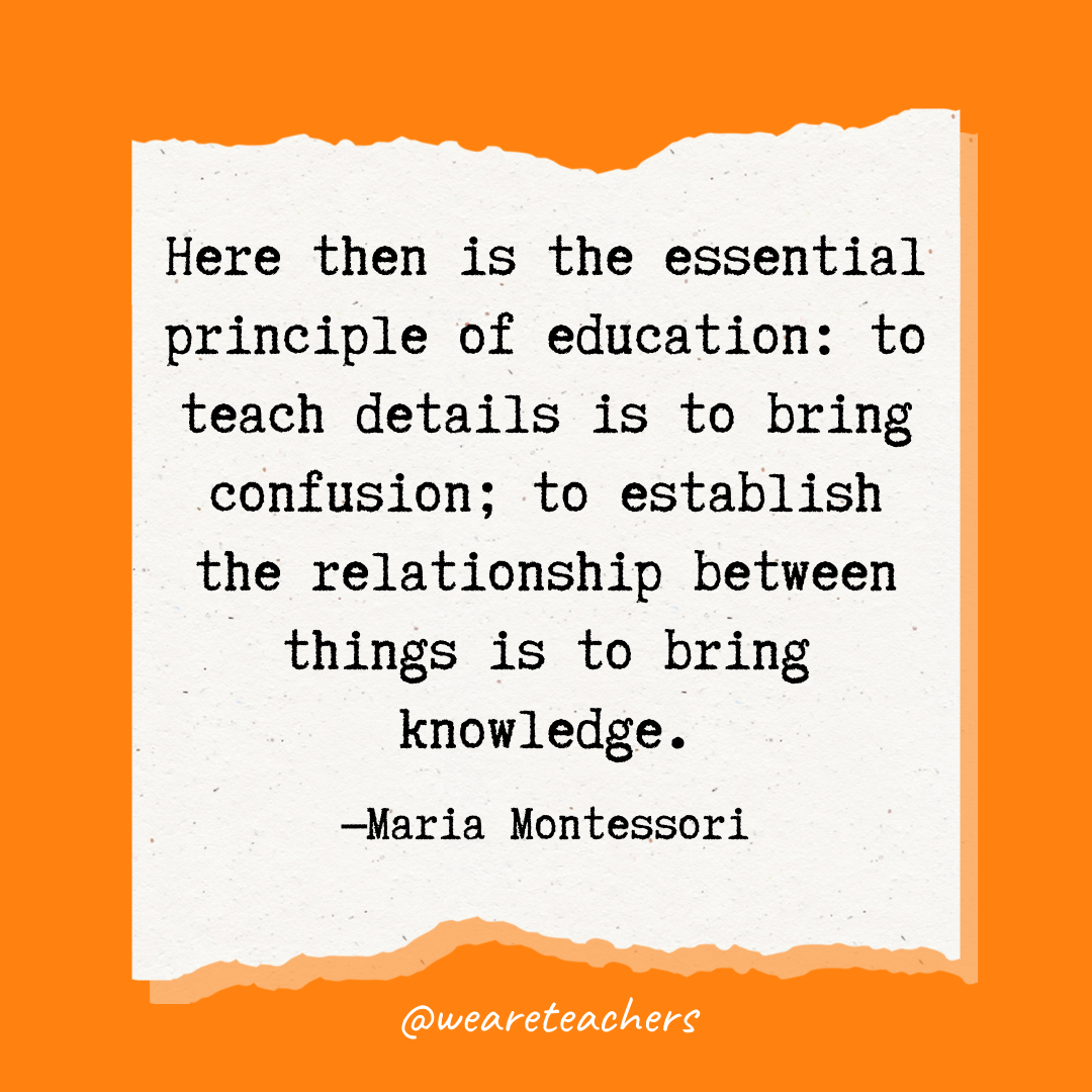 Here then is the essential principle of education: to teach details is to bring confusion; to establish the relationship between things is to bring knowledge.