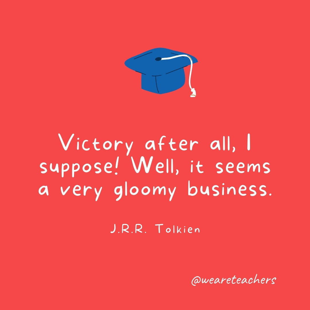 Victory after all, I suppose! Well, it seems a very gloomy business. —J.R.R. Tolkien- Graduation Quotes