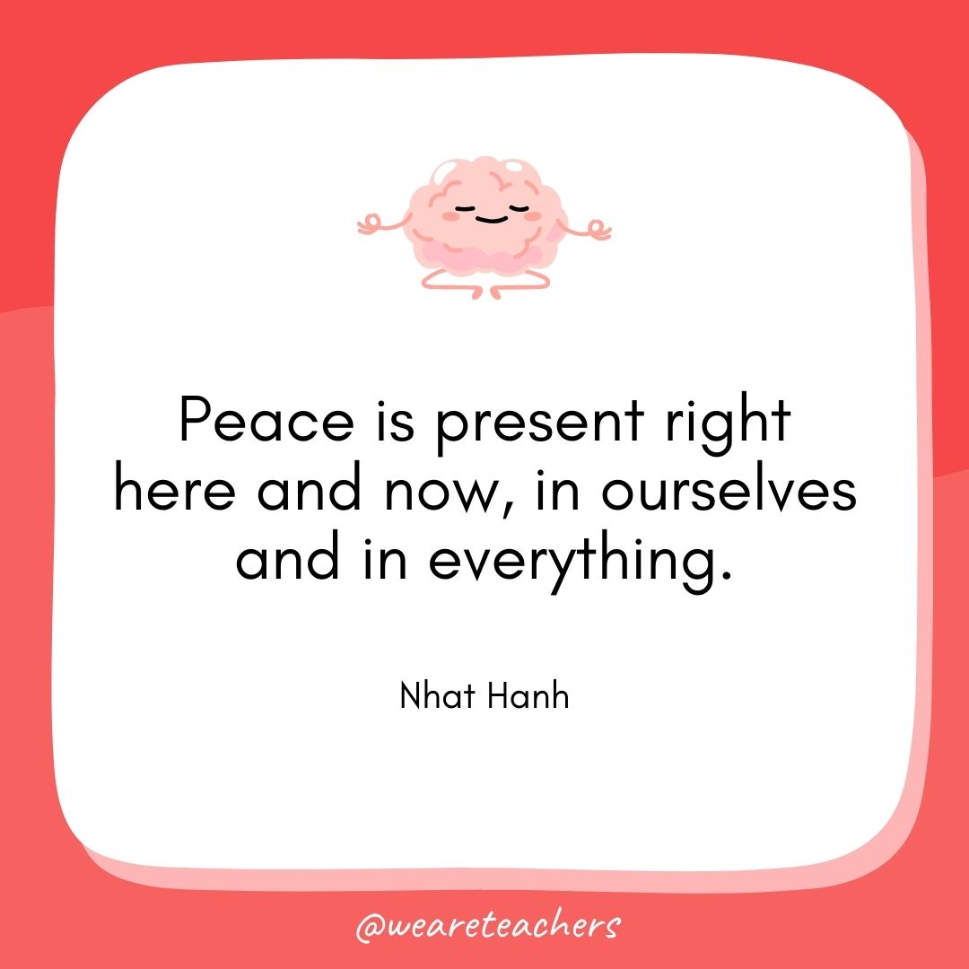 Peace is present right here and now, in ourselves and in everything. 