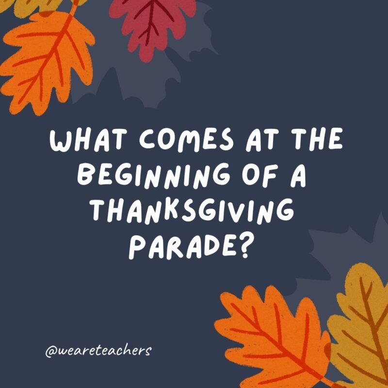 What comes at the beginning of a Thanksgiving parade? The letter “p.”