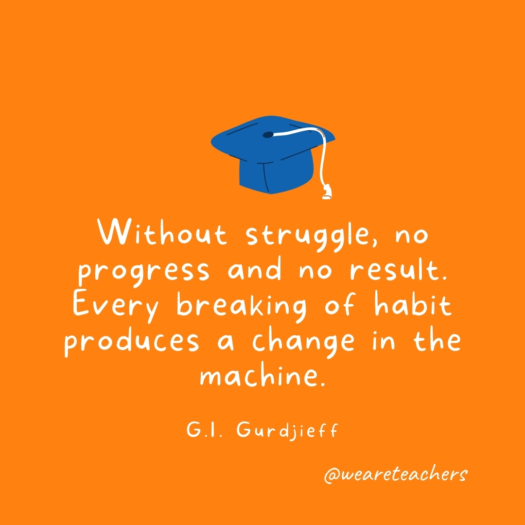 Without struggle, no progress and no result. Every breaking of habit produces a change in the machine. —G.I. Gurdjieff- Graduation Quotes
