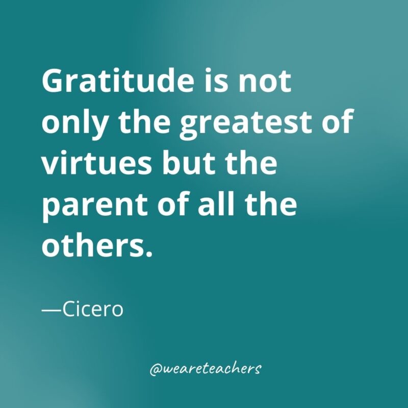 Gratitude is not only the greatest of virtues but the parent of all the others. —Cicero