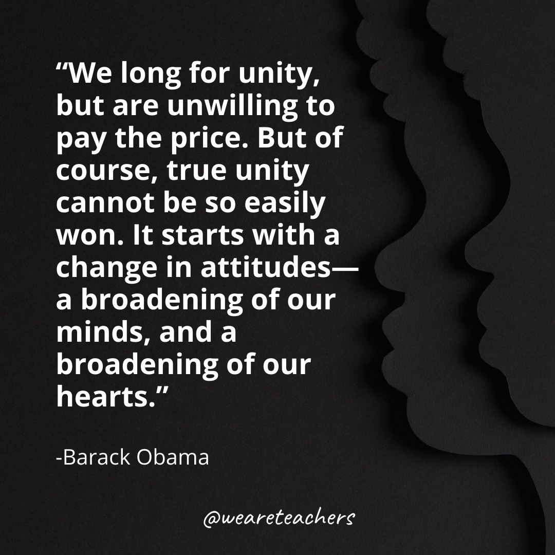 We long for unity, but are unwilling to pay the price. But of course, true unity cannot be so easily won. It starts with a change in attitudes—a broadening of our minds, and a broadening of our hearts. black history month quotes
