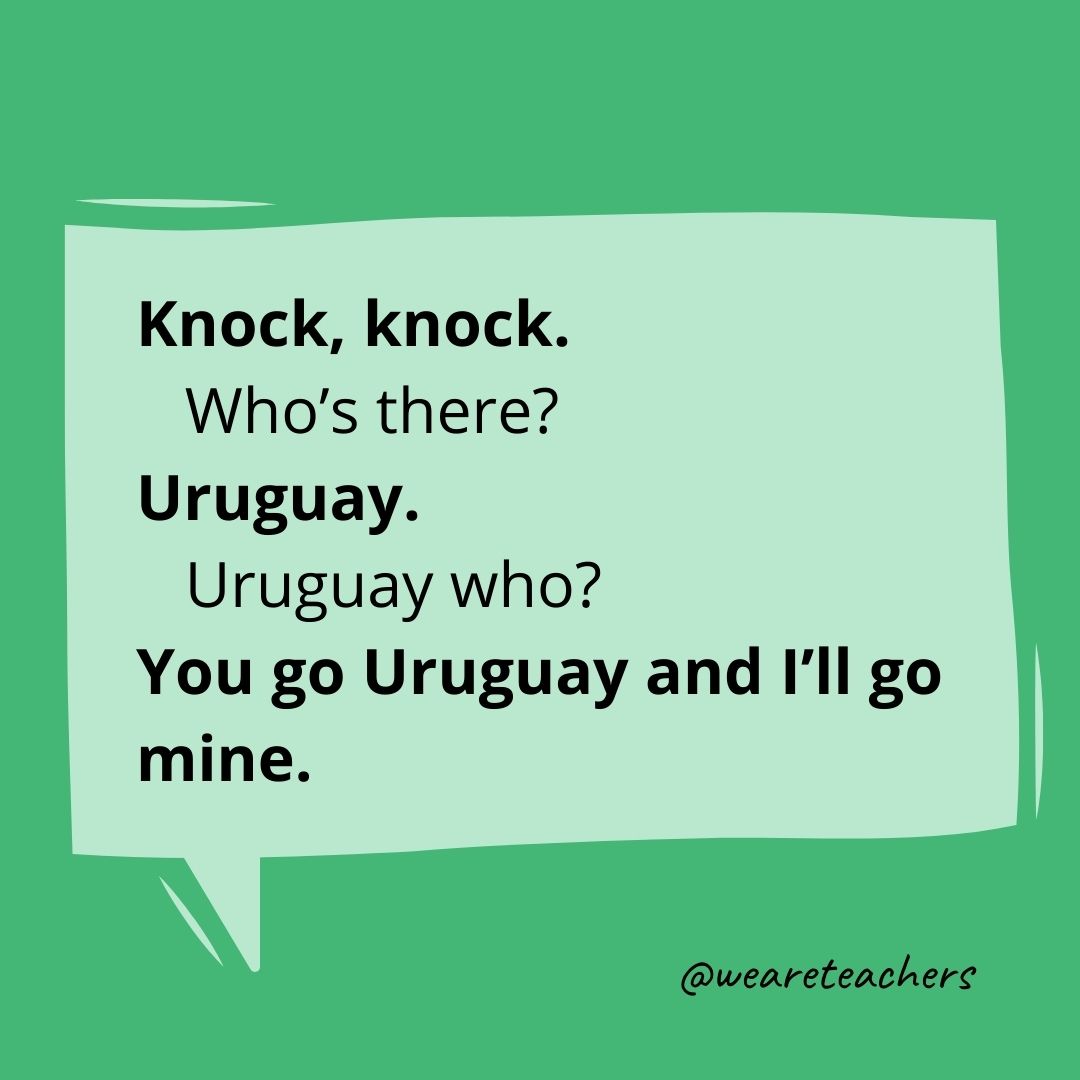 Knock, knock.
Who's there?
Uruguay.
Uruguay who?
You go Uruguay and I'll go mine.