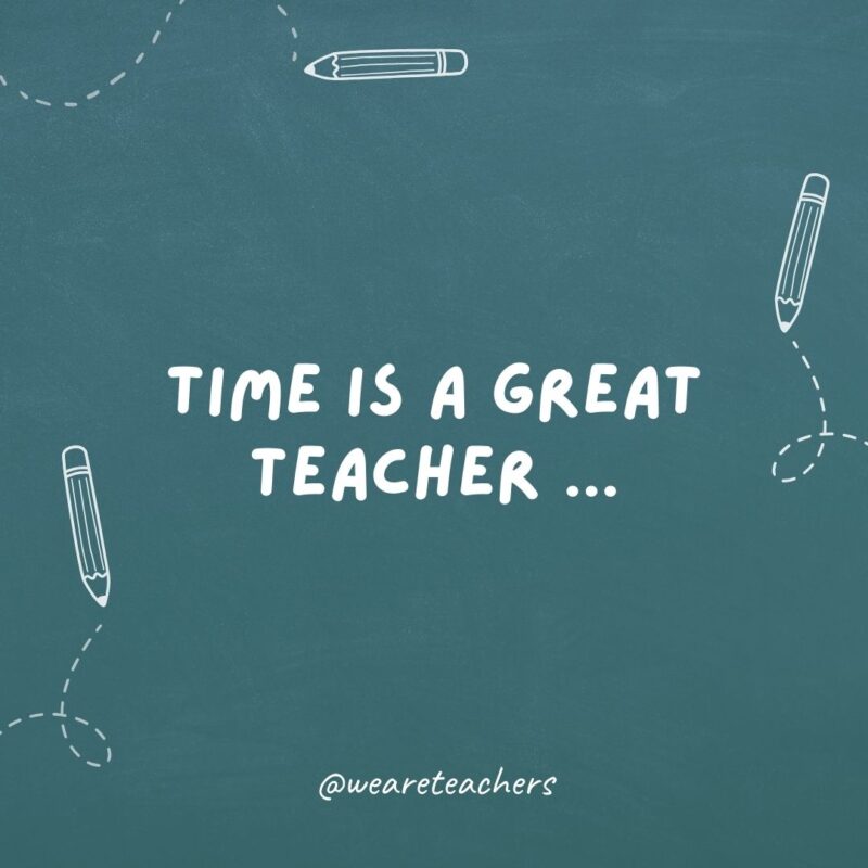 Time is a great teacher.