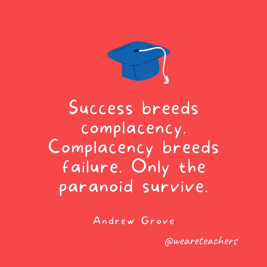 Success breeds complacency. Complacency breeds failure. Only the paranoid survive. —Andrew Grove- Graduation Quotes