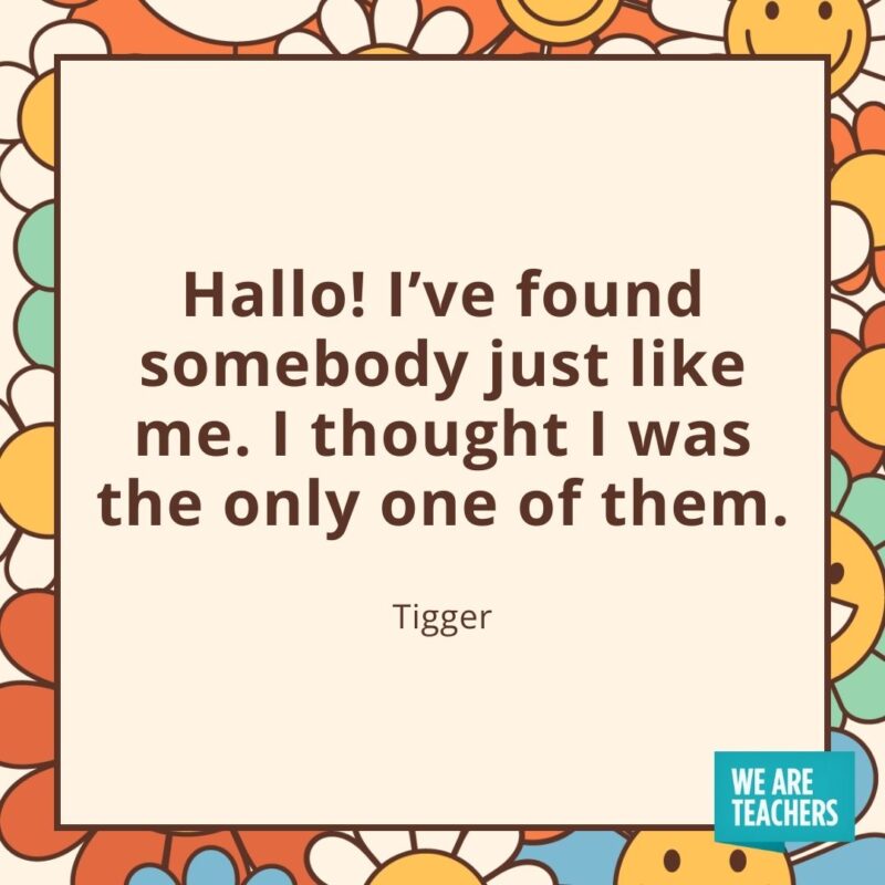 Hallo! I've found somebody just like me. I thought I was the only one of them. —Tigger- friendship quotes