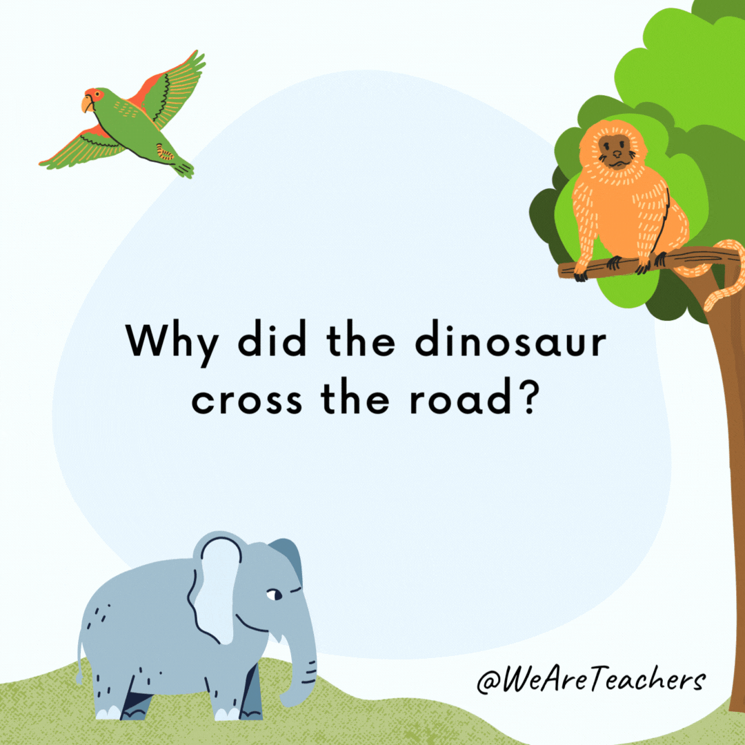 Why did the dinosaur cross the road?

Because chickens didn't exist yet.- animal jokes
