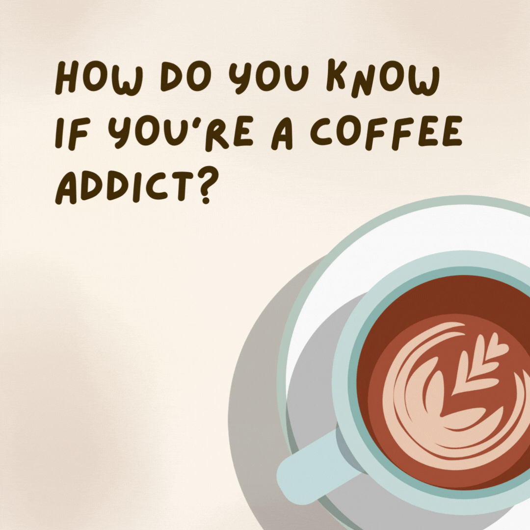 How do you know if you're a coffee addict? 

You sleep with your eyes open.