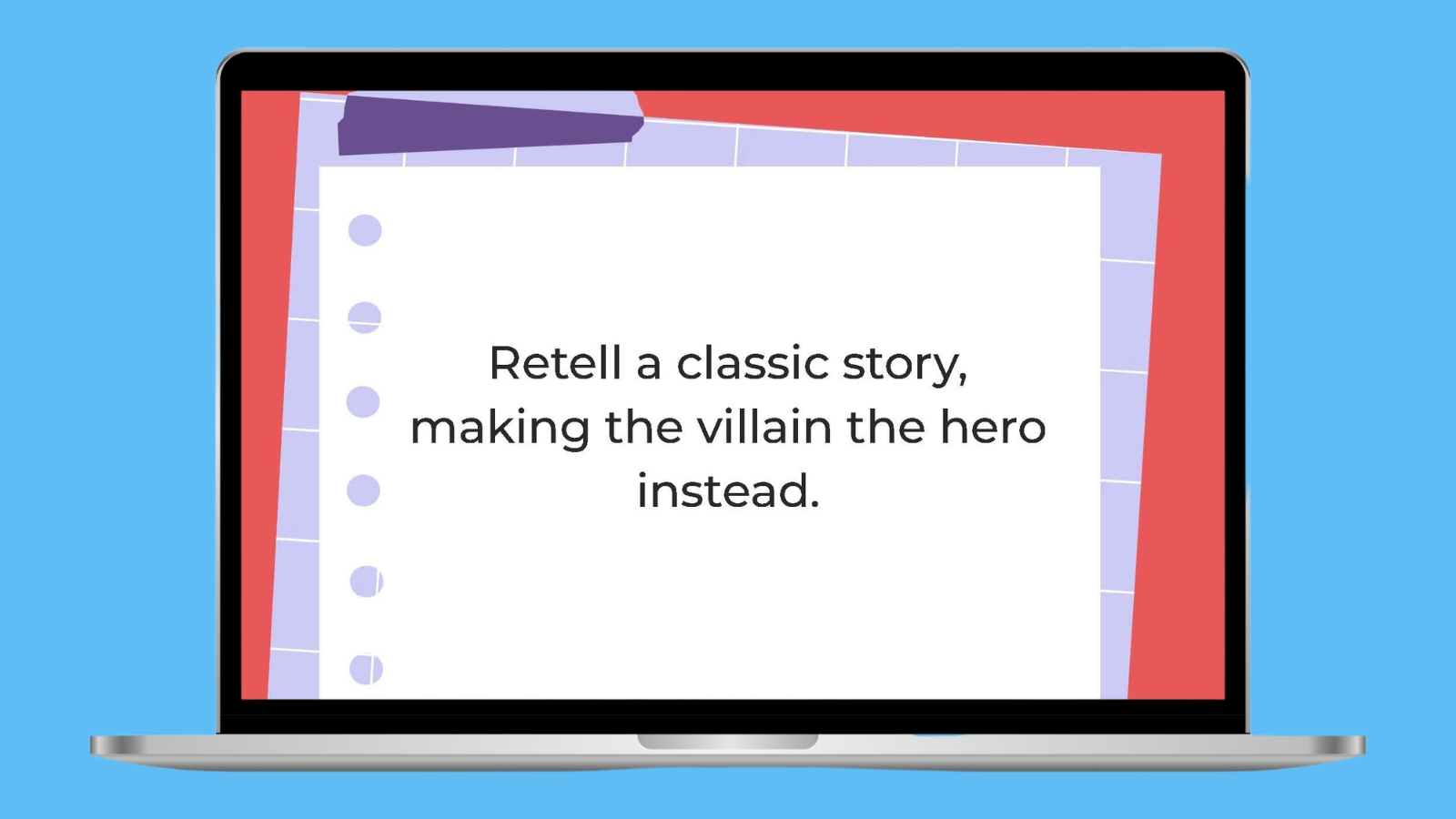 Retell a classic story, making the villain the hero instead.
