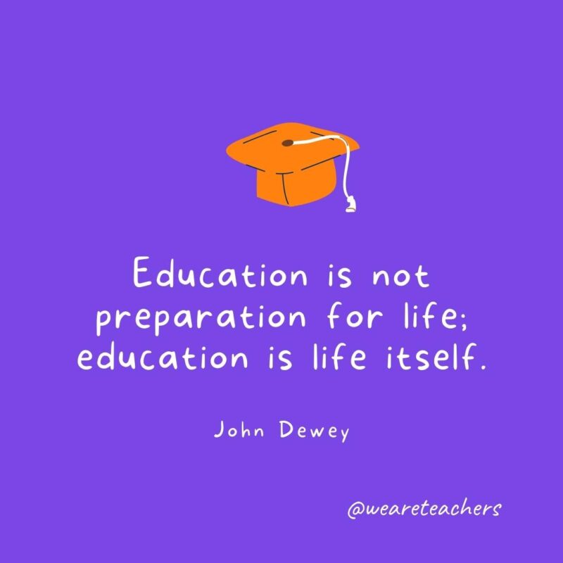 Graduation Quotes: Education is not preparation for life; education is life itself. —John Dewey