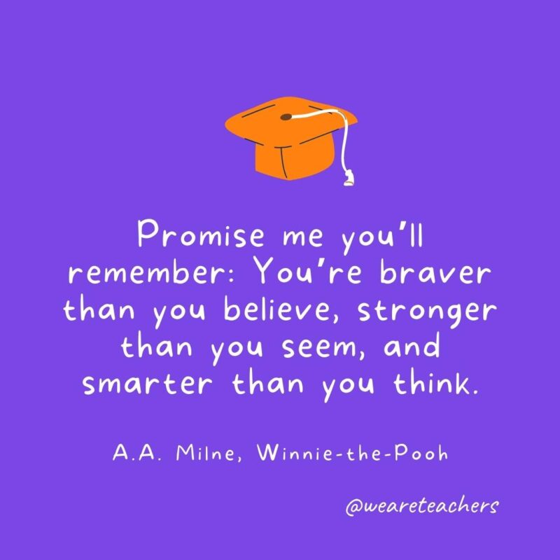 Graduation Quotes: Promise me you’ll remember: You’re braver than you believe, stronger than you seem, and smarter than you think. —A.A. Milne, Winnie-the-Pooh