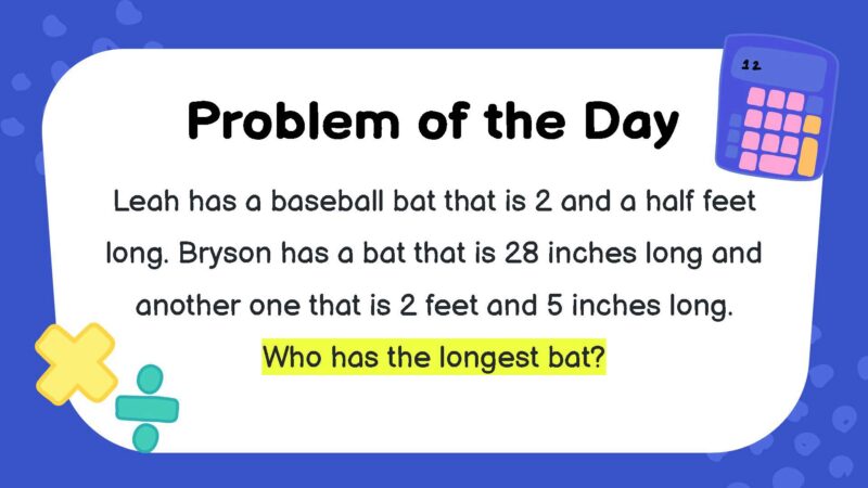 Leah has a baseball bat that is 2 and a half feet long. Bryson has a bat that is 28 inches long and another one that is 2 feet and 5 inches long. Who has the longest bat?