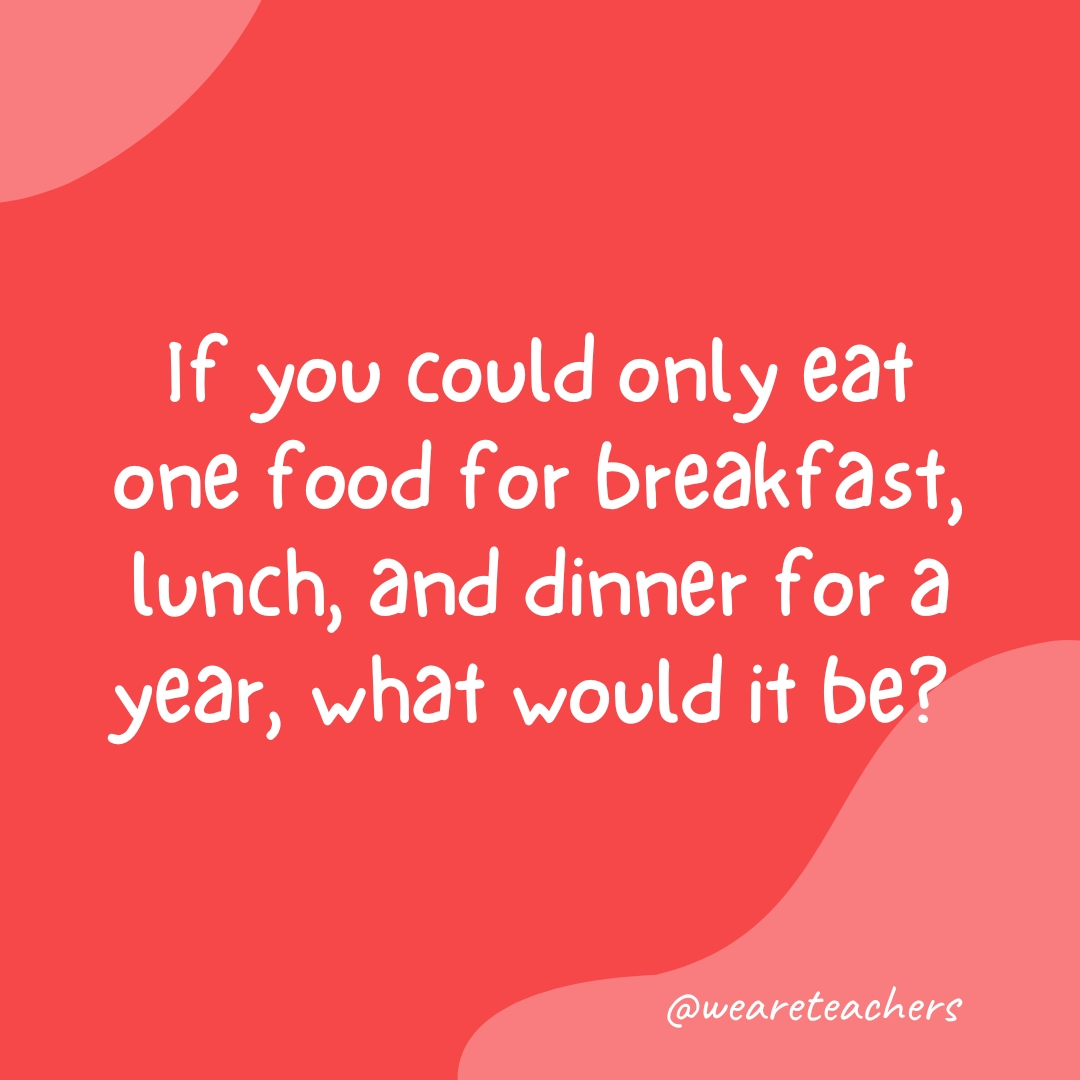 If you could only eat one food for breakfast, lunch, and dinner for a year, what would it be? 