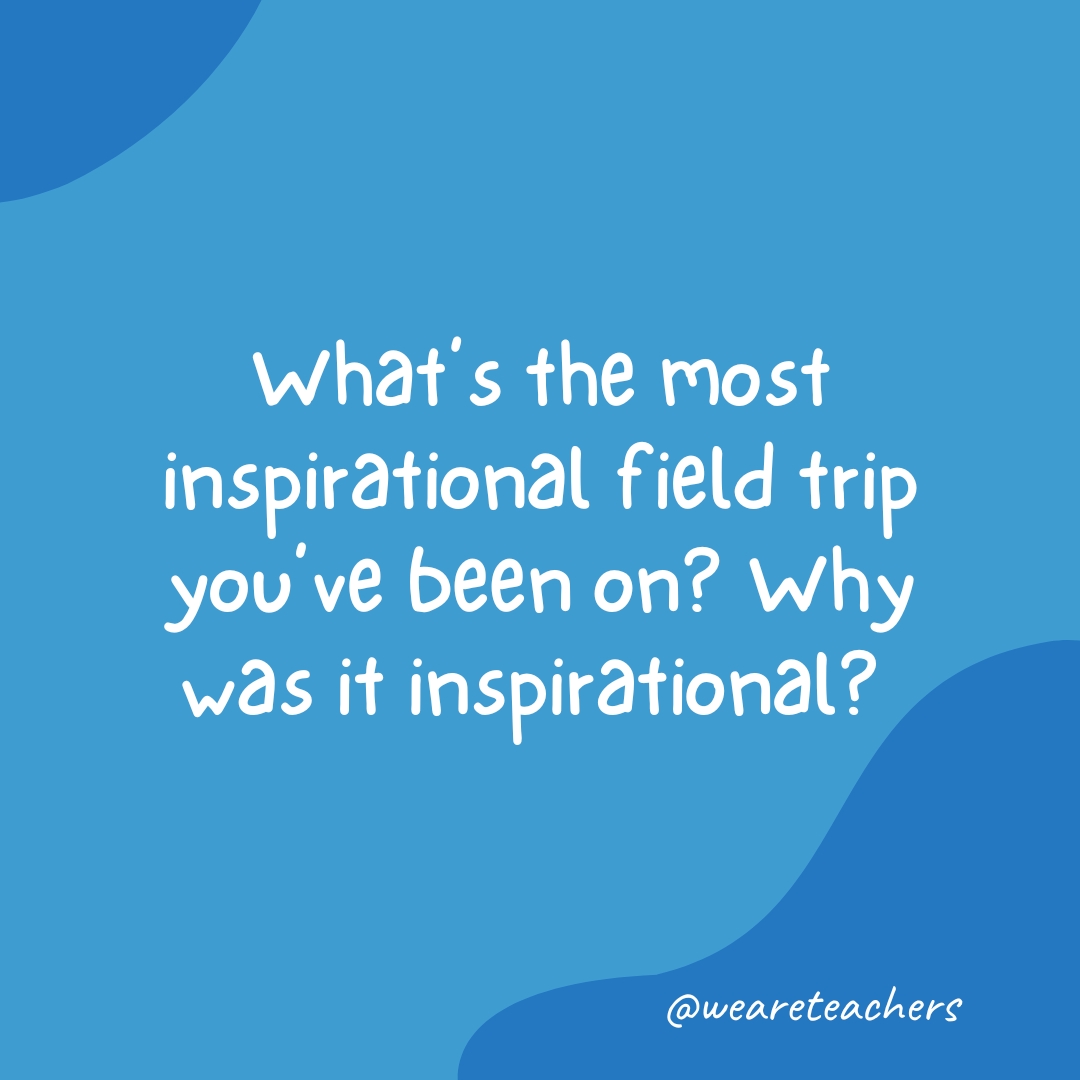 What’s the most inspirational field trip you’ve been on? Why was it inspirational? 