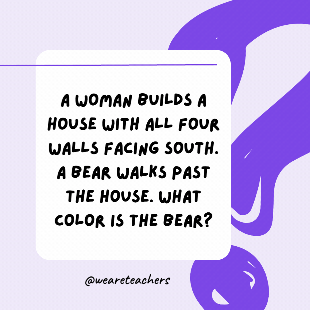 A woman builds a house with all four walls facing south. A bear walks past the house. What color is the bear?

White. It is a polar bear since this must be the North Pole if all walls face south.