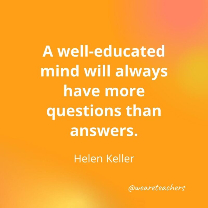 Teacher quotes - A well-educated mind will always have more questions than answers. – Helen Keller