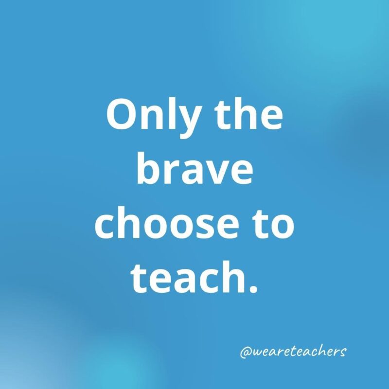 Only the brave choose to teach.